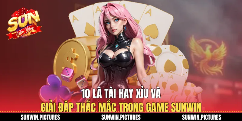 10 Là Tài Hay Xỉu Và Giải Đáp Thắc Mắc Trong Game Sunwin