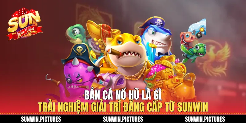 Bắn Cá Nổ Hũ Là Gì Trải Nghiệm Giải Trí Đẳng Cấp Từ Sunwin