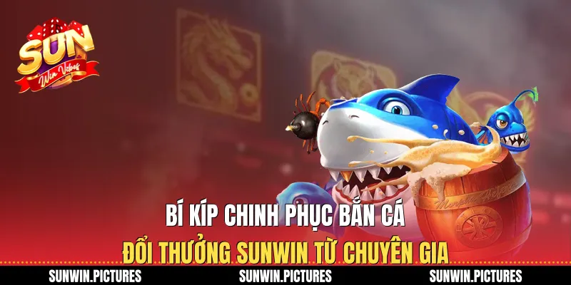 Bí kíp chinh phục bắn cá đổi thưởng Sunwin từ chuyên gia