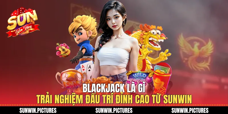 Blackjack Là Gì Trải Nghiệm Đấu Trí Đỉnh Cao Từ Sunwin