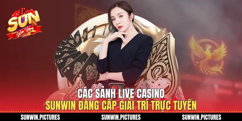 Các Sảnh Live Casino Sunwin Đẳng Cấp Giải Trí Trực Tuyến