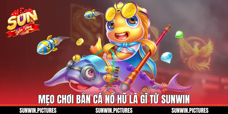 Mẹo chơi bắn cá nổ hũ là gì từ Sunwin