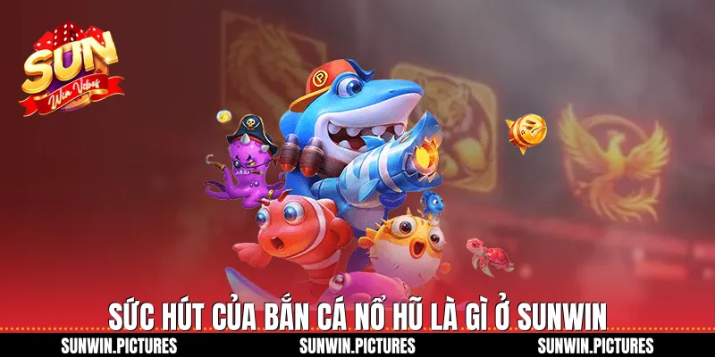 Sức hút của bắn cá nổ hũ là gì ở Sunwin